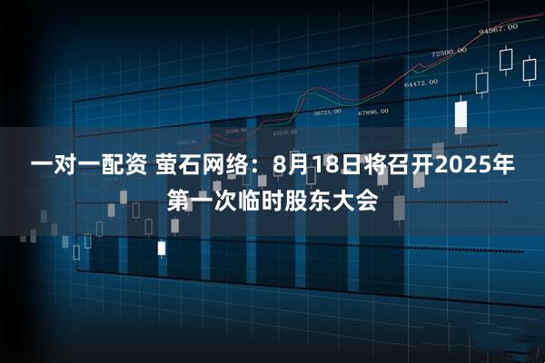 一对一配资 萤石网络：8月18日将召开2025年第一次临时股东大会