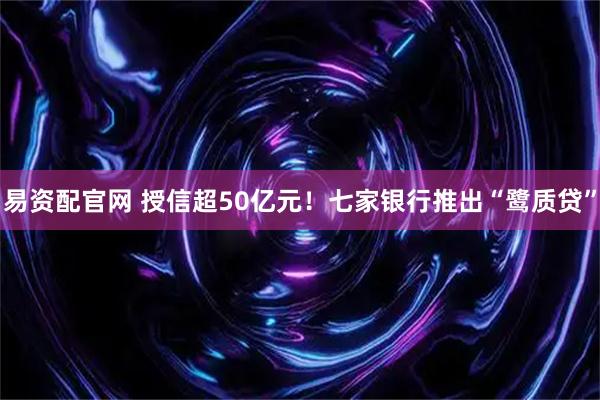 易资配官网 授信超50亿元！七家银行推出“鹭质贷”