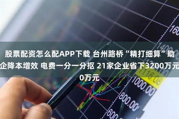 股票配资怎么配APP下载 台州路桥“精打细算”助企降本增效 电费一分一分抠 21家企业省下3200万元