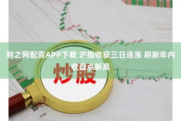 财之网配资APP下载 沪指收获三日连涨 刷新年内收盘点新高