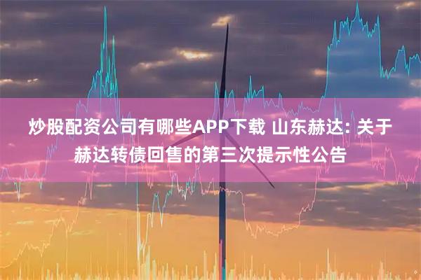 炒股配资公司有哪些APP下载 山东赫达: 关于赫达转债回售的第三次提示性公告