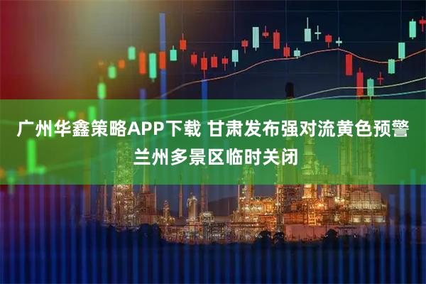 广州华鑫策略APP下载 甘肃发布强对流黄色预警 兰州多景区临时关闭