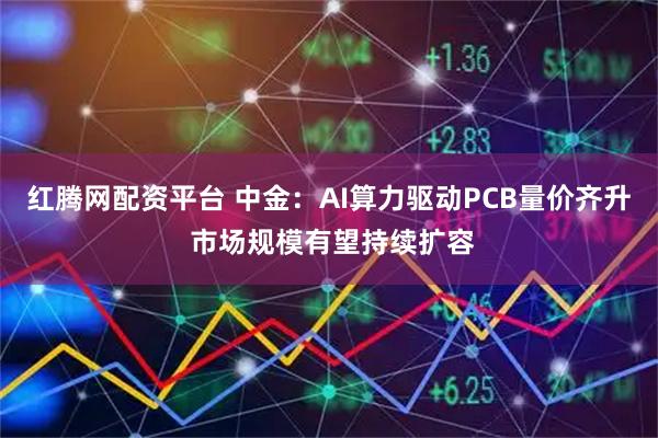 红腾网配资平台 中金：AI算力驱动PCB量价齐升 市场规模有望持续扩容