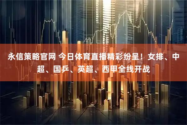 永信策略官网 今日体育直播精彩纷呈！女排、中超、国乒、英超、西甲全线开战