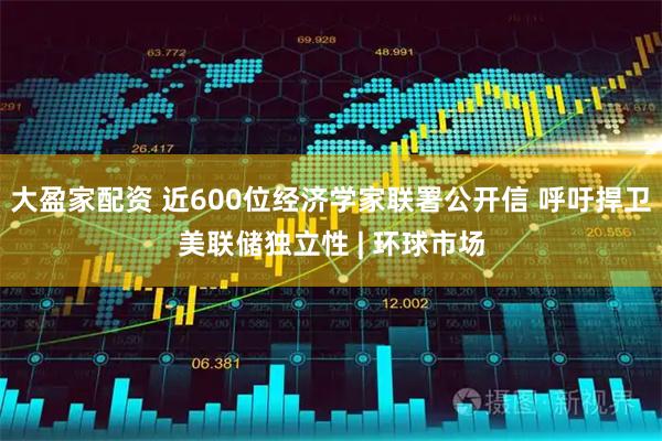 大盈家配资 近600位经济学家联署公开信 呼吁捍卫美联储独立性 | 环球市场