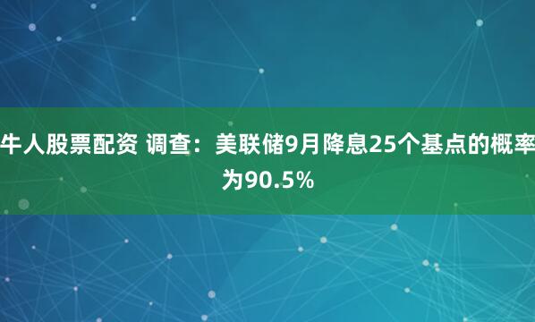 牛人股票配资 调查：美联储9月降息25个基点的概率为90.5%