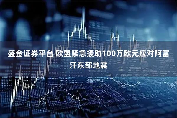 盛金证券平台 欧盟紧急援助100万欧元应对阿富汗东部地震