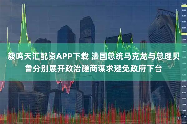 毅鸣天汇配资APP下载 法国总统马克龙与总理贝鲁分别展开政治磋商谋求避免政府下台