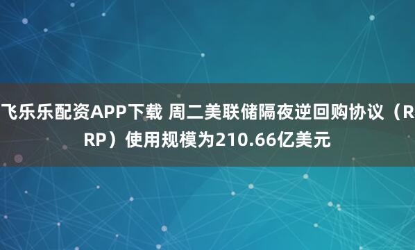 飞乐乐配资APP下载 周二美联储隔夜逆回购协议（RRP）使用规模为210.66亿美元