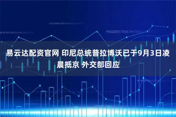 易云达配资官网 印尼总统普拉博沃已于9月3日凌晨抵京 外交部回应