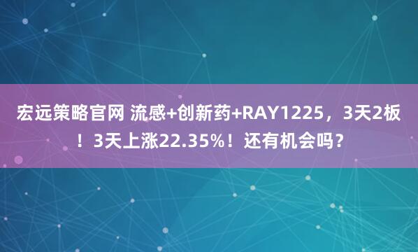 宏远策略官网 流感+创新药+RAY1225,3天2板!3天上涨22.35%!还有机会吗?