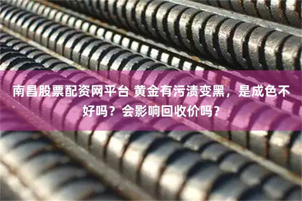 南昌股票配资网平台 黄金有污渍变黑，是成色不好吗？会影响回收价吗？