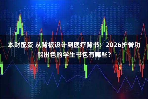 本财配资 从背板设计到医疗背书：2026护脊功能出色的学生书包有哪些？