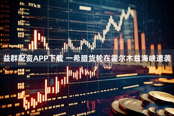 益群配资APP下载 一希腊货轮在霍尔木兹海峡遭袭