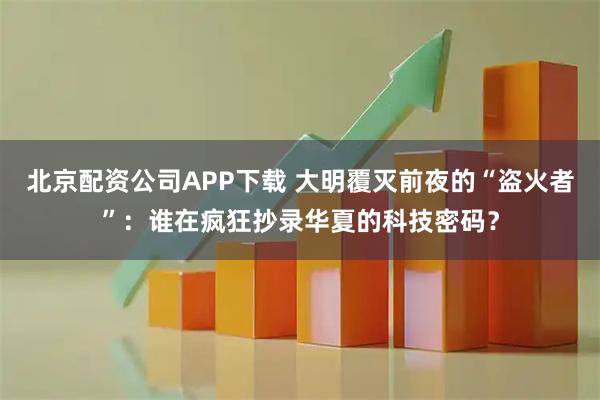 北京配资公司APP下载 大明覆灭前夜的“盗火者”：谁在疯狂抄录华夏的科技密码？