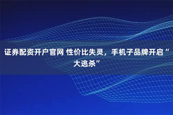 证券配资开户官网 性价比失灵，手机子品牌开启“大逃杀”